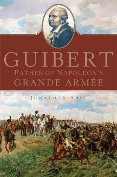 Guibert: Father of Napoleon's Grande Armee by Jonathan Abel