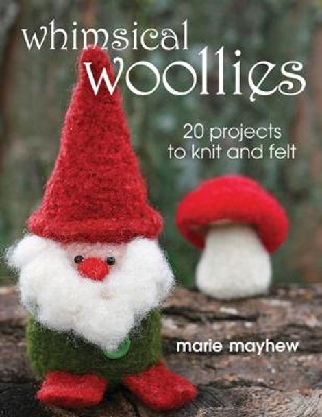 Whimsical Woollies: 20 Projects to Knit and Felt by Marie Mayhew