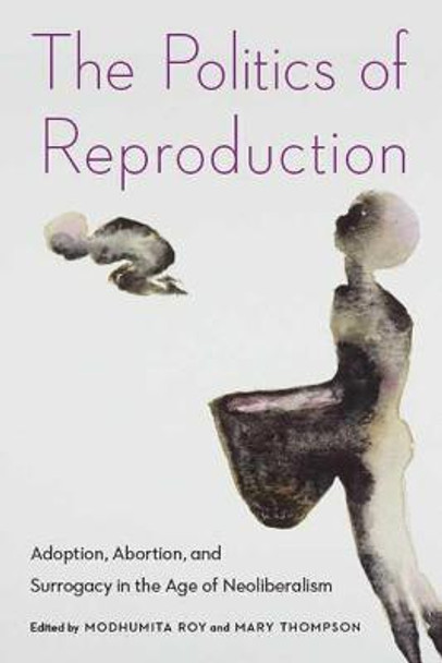 The Politics of Reproduction: Adoption, Abortion, and Surrogacy in the Age of Neoliberalism by Modhumita Roy