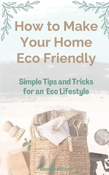 How to Make Your Home Healthy & Eco Friendly: Simple Tips and Tricks for an Eco Lifestyle by Donna Attard 9781763553804