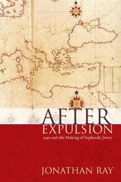 After Expulsion: 1492 and the Making of Sephardic Jewry by Jonathan S. Ray