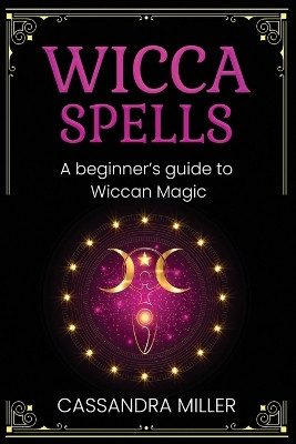 Wicca Spells: A Beginner's Guide to Wiccan Magic by Cassandra Miller 9781761037542
