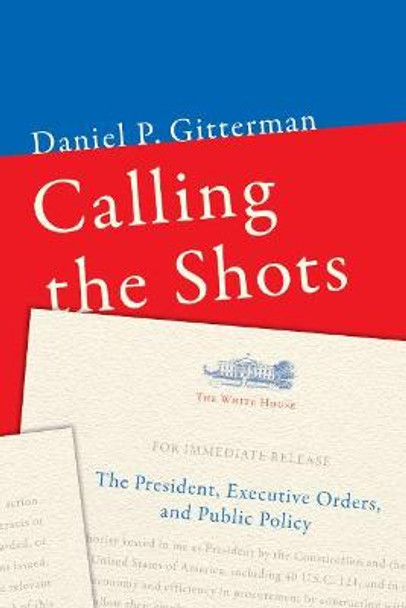 Calling the Shots: The President, Executive Orders, and Public Policy by Daniel P. Gitterman