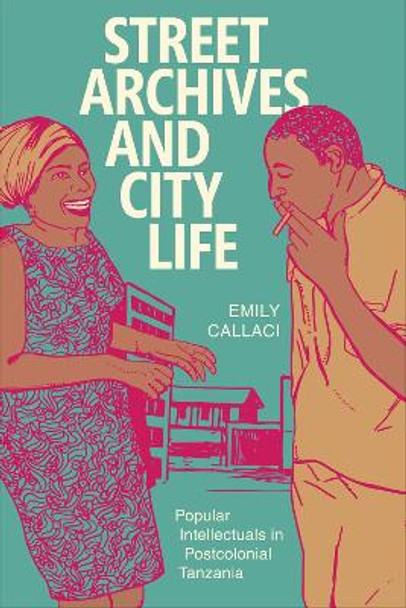 Street Archives and City Life: Popular Intellectuals in Postcolonial Tanzania by Emily Callaci