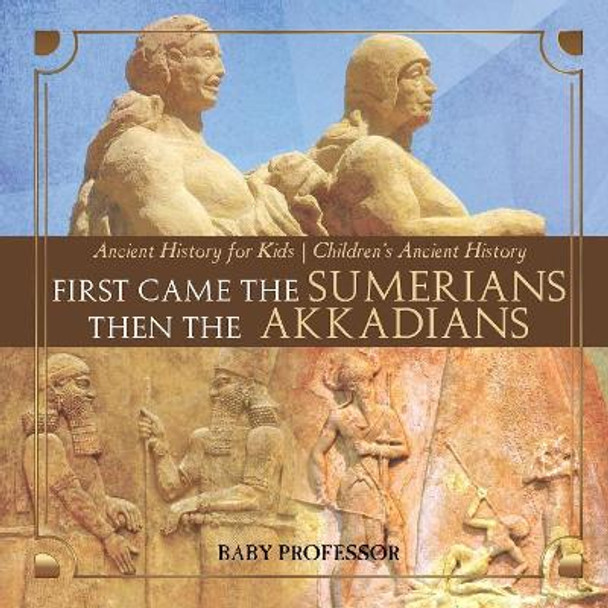 First Came The Sumerians Then The Akkadians - Ancient History for Kids Children's Ancient History by Baby Professor 9781541914629