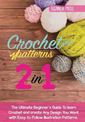 Crochet Patterns: The Ultimate Beginner's Guide To learn Crochet and create Any Design You Want with Easy-to-Follow Illustration Patterns. by Eleanor Patel 9781803062082