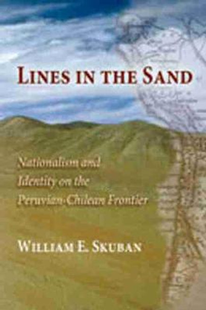Lines in the Sand: Nationalism and Identity on the Peruvian-Chilean Frontier by William E. Skuban