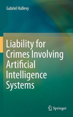 Liability for Crimes Involving Artificial Intelligence Systems by Gabriel Hallevy 9783319101231