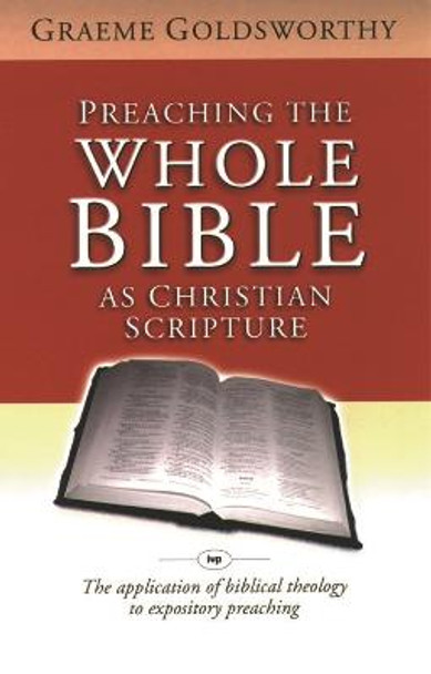 Preaching the Whole Bible as Christian Scripture: The Application of Biblical Theology to Expository Preaching by Graeme Goldsworthy