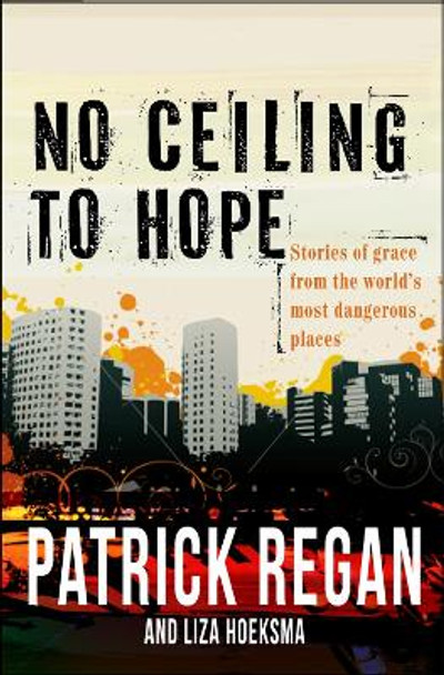 No Ceiling to Hope: Stories of grace from the world's most dangerous places by Patrick Regan