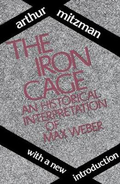 The Iron Cage: Historical Interpretation of Max Weber by Arthur Mitzman