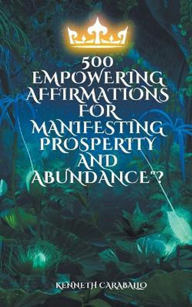 500 Empowering Affirmations for Manifesting Prosperity and Abundance by Kenneth Caraballo 9798223825531