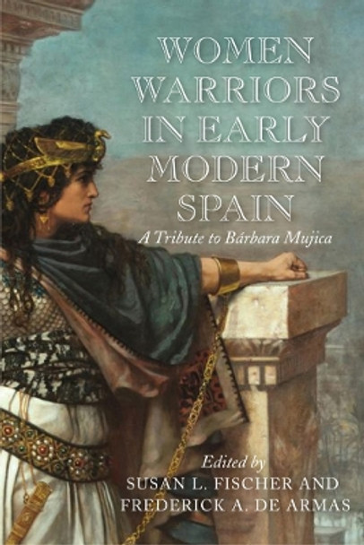 Women Warriors in Early Modern Spain: A Tribute to Barbara Mujica by Susan L. Fischer 9781644530160