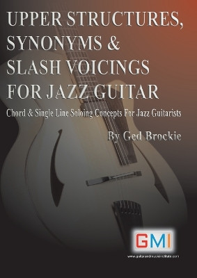 Upper Structures, Synonyms & Slash Voicings for Jazz Guitar: Chord & Single Line Soloing Concepts For Jazz Guitarists by Ged Brockie 9781916302495