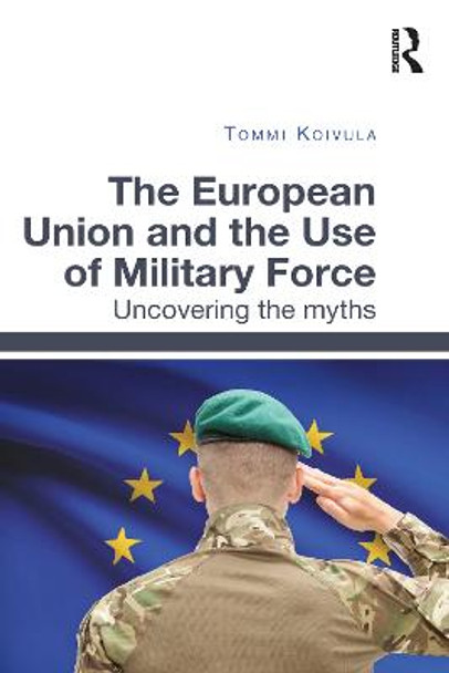 The European Union and the Use of Military Force: Uncovering the myths by Tommi Koivula