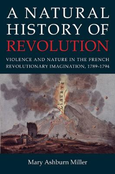 A Natural History of Revolution: Violence and Nature in the French Revolutionary Imagination, 1789-1794 by Mary Ashburn Miller