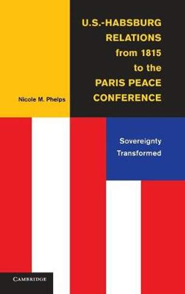 U.S.-Habsburg Relations from 1815 to the Paris Peace Conference: Sovereignty Transformed by Nicole M. Phelps