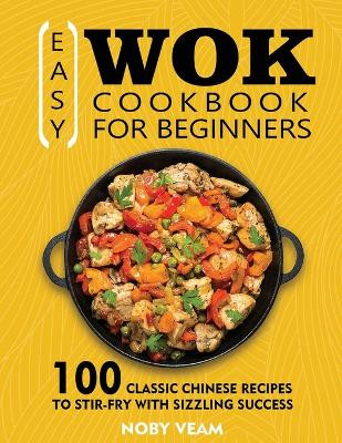 Easy Wok Cookbook for Beginners: 100 Classic Chinese Recipes to Stir-Fry with Sizzling Success by Noby Veam 9781804141090