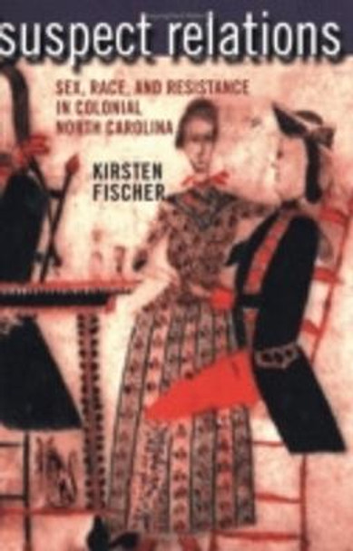 Suspect Relations: Sex, Race, and Resistance in Colonial North Carolina by Kirsten Fischer