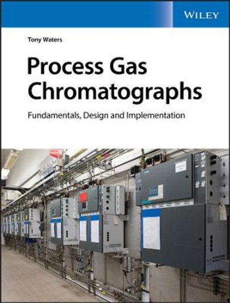 Process Gas Chromatographs: Fundamentals, Design and Implementation Tony Waters 9781119633044