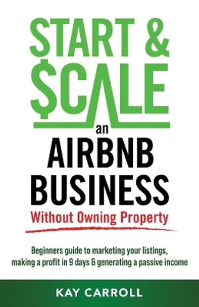 How to Start & Scale an Airbnb Business Without Owning Property: Beginners guide to marketing your listings, making a profit in 9 days & generating a passive income by Kay Carroll 9798987204207