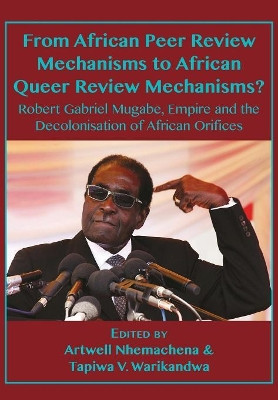 From African Peer Review Mechanisms to African Queer Review Mechanisms?: Robert Gabriel Mugabe, Empire and the Decolonisation of African Orifices by Artwell Nhemachena 9789956550562