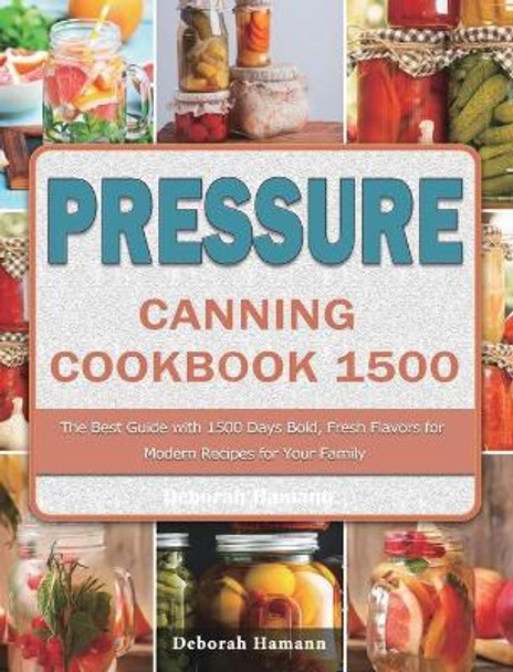 Pressure Canning Cookbook 1500: The Best Guide with 1500 Days Bold, Fresh Flavors for Modern Recipes for Your Family by Deborah Hamann 9781803207766