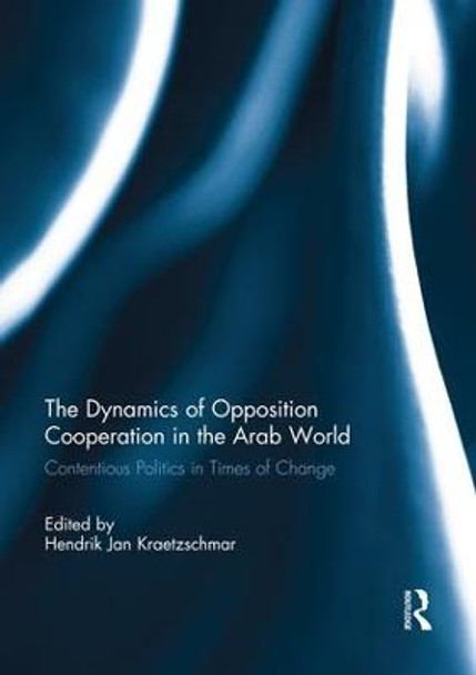 The Dynamics of Opposition Cooperation in the Arab World: Contentious Politics in Times of Change by Hendrik Jan Kraetzschmar