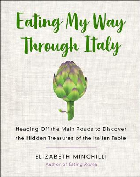 Eating My Way Through Italy: Heading off the Main Roads to Discover the Hidden Treasures of the Italian Table by Elizabeth Helman Minchilli