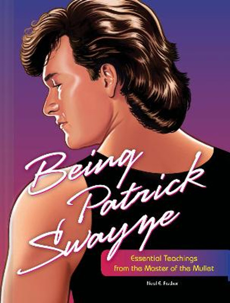 Being Patrick Swayze: Essential Teachings from the Master of the Mullet by Neal Fischer
