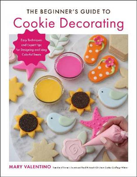 The Beginner's Guide to Cookie Decorating: Easy Techniques and Expert Tips for Designing and Icing Colorful Treats by Mary Valentino