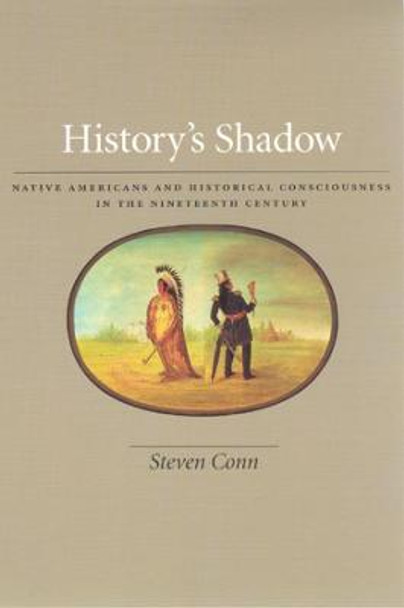 History's Shadow: Native Americans and Historical Consciousness in the Nineteenth Century by Steven Conn