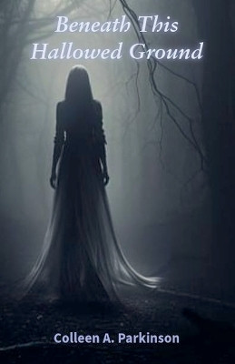 Beneath This Hallowed Ground by Colleen A Parkinson 9798988642978