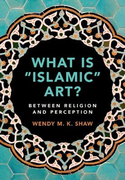 What Is 'Islamic' Art?: Between Religion and Perception by Wendy M K Shaw