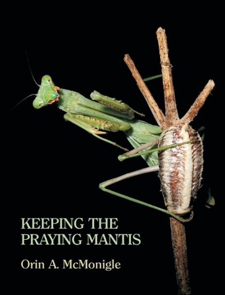 Keeping the Praying Mantis: Mantodean Captive Biology, Reproduction, and Husbandry by Orin McMonigle 9781616461669