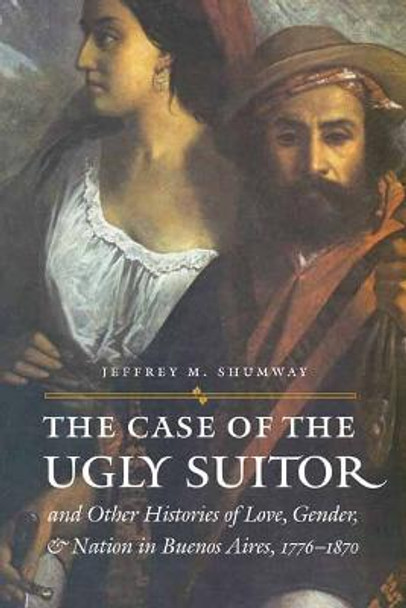 The Case of the Ugly Suitor and Other Histories of Love, Gender, and Nation in Bueno by Jeffrey M. Shumway