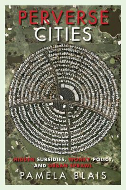 Perverse Cities: Hidden Subsidies, Wonky Policy, and Urban Sprawl by Pamela Blais