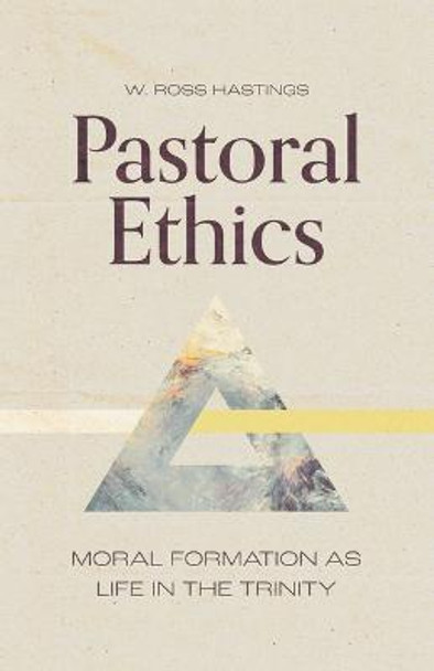 Pastoral Ethics: Moral Formation as Life in the Trinity by W Ross Hastings