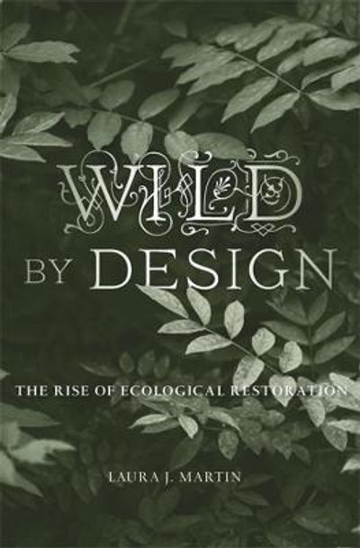 Wild by Design: The Rise of Ecological Restoration by Laura J. Martin