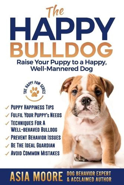 The Happy Bulldog: Raise Your Puppy to a Happy, Well-Mannered Dog by Asia Moore 9781916231245