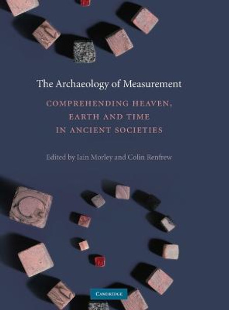 The Archaeology of Measurement: Comprehending Heaven, Earth and Time in Ancient Societies by Iain Morley