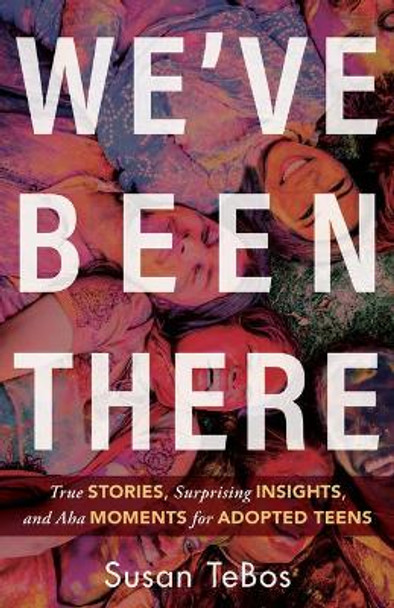 We've Been There: True Stories, Surprising Insights, and AHA Moments for Adopted Teens by Susan Tebos