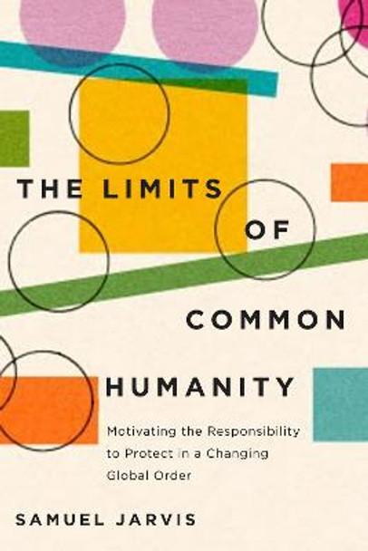 The Limits of Common Humanity: Motivating the Responsibility to Protect in a Changing Global Order by Samuel Jarvis