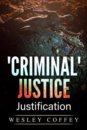 'Criminal' Justice: Justification by Wesley Paul Coffey 9781685641634
