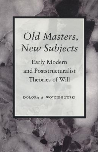 Old Masters, New Subjects: Early Modern and Poststructuralist Theories of Will by Dolora A. Wojciehowski