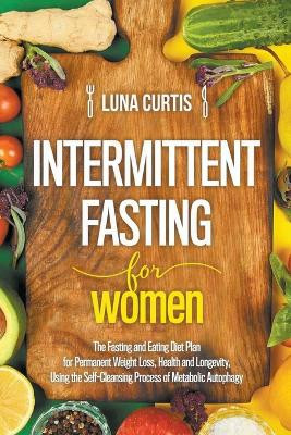 Intermittent Fasting for Women: The Fasting and Eating Diet Plan for Permanent Weight Loss, Health and Longevity, Using the Self-Cleansing Process of Metabolic Autophagy by Luna Curtis 9798223533788