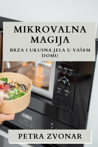 Mikrovalna Magija: Brza i Ukusna Jela u Vasem Domu by Petra Zvonar 9781835868492