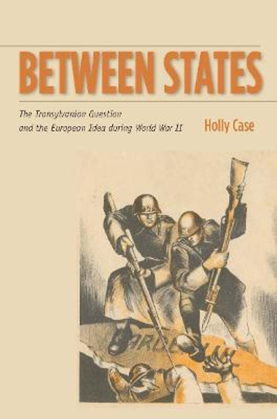 Between States: The Transylvanian Question and the European Idea during World War II by Holly Case