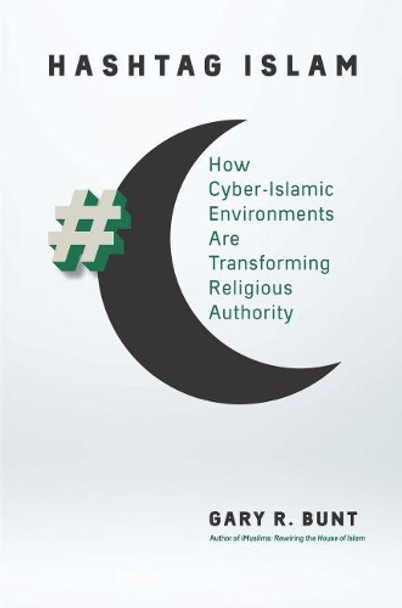 Hashtag Islam: How Cyber-Islamic Environments Are Transforming Religious Authority by Gary R. Bunt 9781469643151