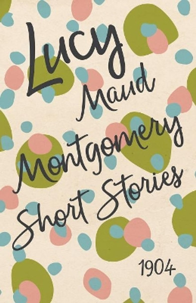 Lucy Maud Montgomery Short Stories, 1904 by Lucy Maud Montgomery 9781473316959